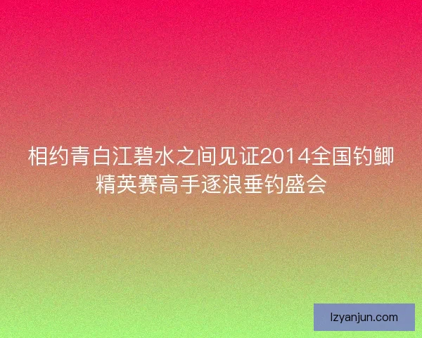 相约青白江碧水之间见证2014全国钓鲫精英赛高手逐浪垂钓盛会