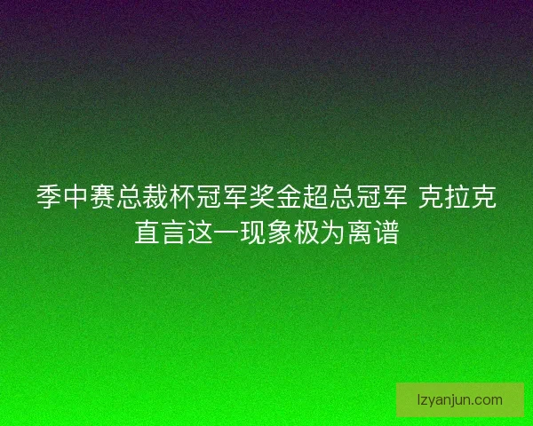 季中赛总裁杯冠军奖金超总冠军 克拉克直言这一现象极为离谱